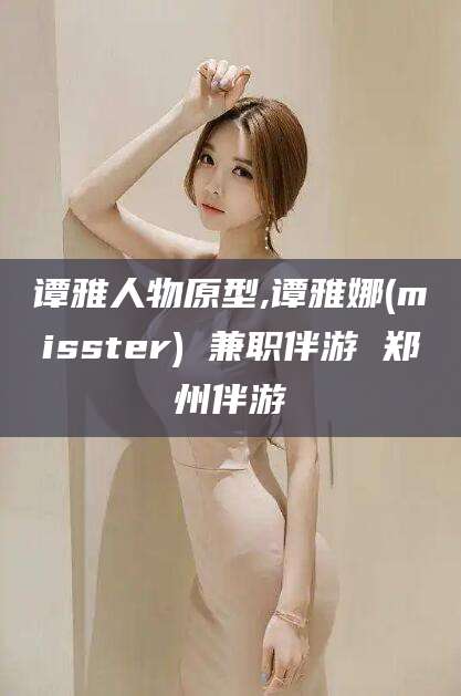 淮南谭雅人物原型,谭雅娜(misster) 兼职伴游 郑州伴游