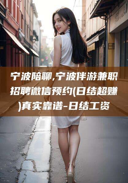 淮南宁波陪聊,宁波伴游兼职招聘微信预约(日结超赚)真实靠谱-日结工资