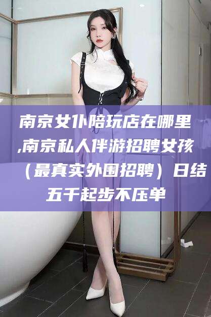 淮南南京女仆陪玩店在哪里,南京私人伴游招聘女孩（最真实外围招聘）日结五千起步不压单