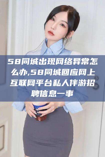 淮南58同城出现网络异常怎么办,58同城回应网上互联网平台私人伴游招聘信息一事