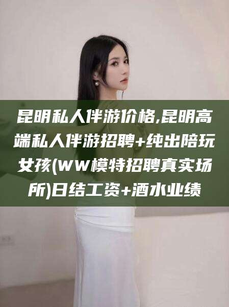 淮南昆明私人伴游价格,昆明高端私人伴游招聘+纯出陪玩女孩(WW模特招聘真实场所)日结工资+酒水业绩
