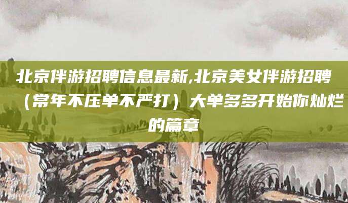 淮南北京伴游招聘信息最新,北京美女伴游招聘（常年不压单不严打）大单多多开始你灿烂的篇章