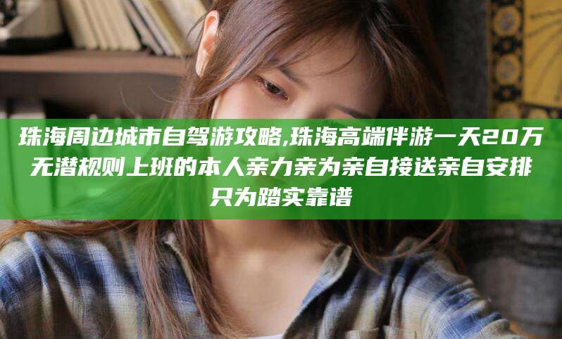 淮南珠海周边城市自驾游攻略,珠海高端伴游一天20万无潜规则上班的本人亲力亲为亲自接送亲自安排只为踏实靠谱