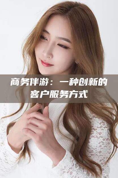 淮南商务伴游：一种创新的客户服务方式