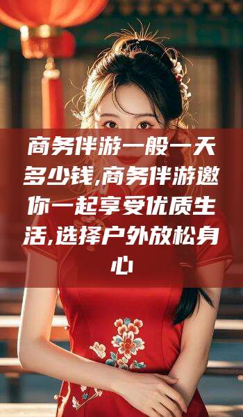 淮南商务伴游一般一天多少钱,商务伴游邀你一起享受优质生活,选择户外放松身心
