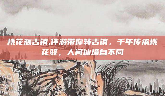 淮南桃花源古镇,伴游带你转古镇，千年传承桃花驿，人间仙境自不同