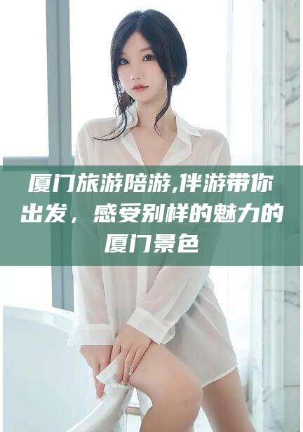 淮南厦门旅游陪游,伴游带你出发，感受别样的魅力的厦门景色