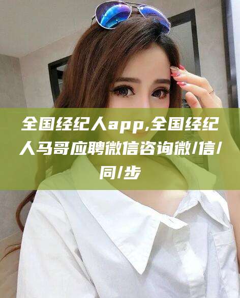 淮南全国经纪人app,全国经纪人马哥应聘微信咨询微/信/同/步