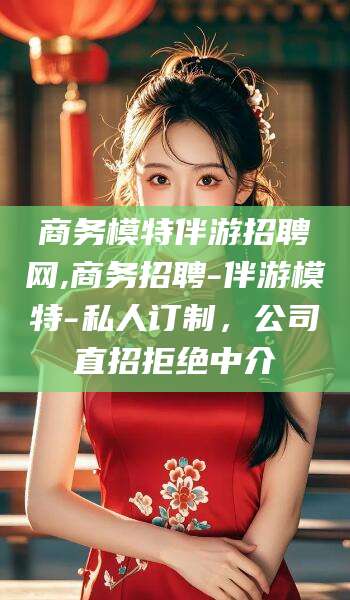 淮南商务模特伴游招聘网,商务招聘-伴游模特-私人订制，公司直招拒绝中介