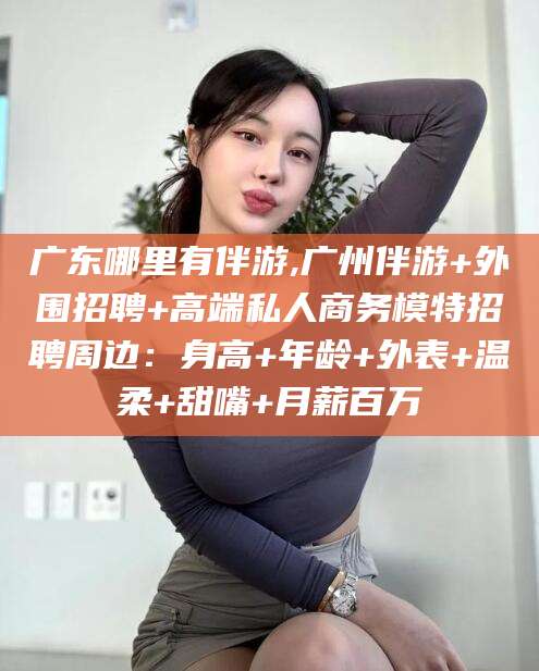 淮南广东哪里有伴游,广州伴游+外围招聘+高端私人商务模特招聘周边：身高+年龄+外表+温柔+甜嘴+月薪百万