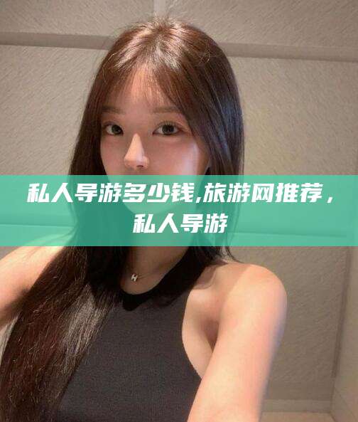 淮南私人导游多少钱,旅游网推荐，私人导游