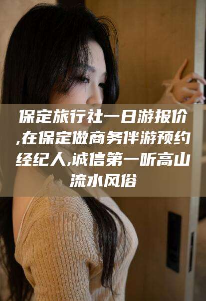 淮南保定旅行社一日游报价,在保定做商务伴游预约经纪人,诚信第一听高山流水风俗