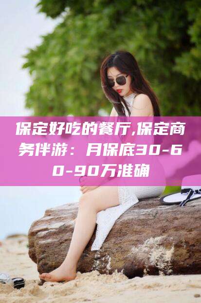 淮南保定好吃的餐厅,保定商务伴游：月保底30-60-90万准确