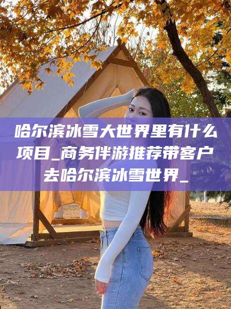 淮南哈尔滨冰雪大世界里有什么项目_商务伴游推荐带客户去哈尔滨冰雪世界_
