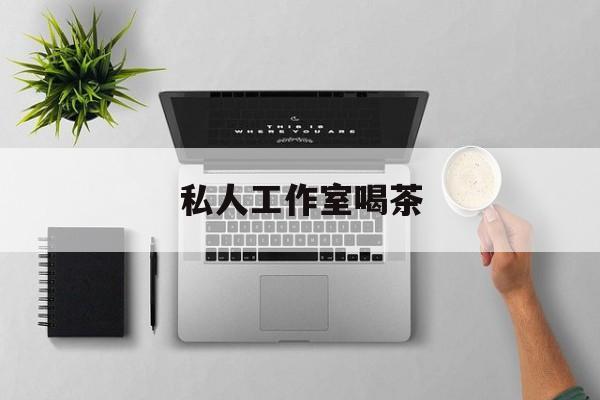私人茶室工作室最新资讯（谁能告诉我哪里有淮南私人工作室喝茶？）
