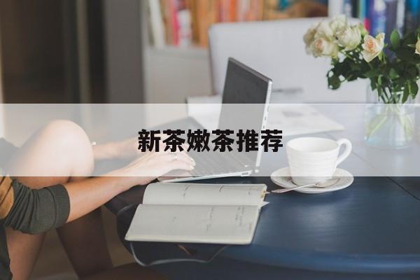 新茶嫩茶推荐品牌最新资讯(谁能告诉我哪里有淮南新茶嫩茶推荐?) 新茶嫩茶推荐品牌最新资讯(谁能告诉我哪里有淮南新茶嫩茶推荐?)