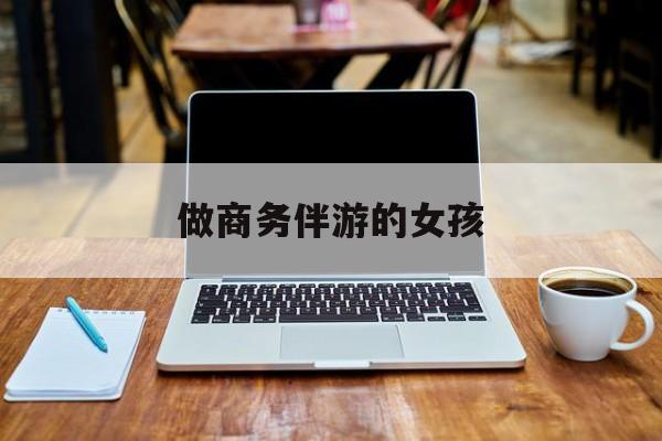 商务伴游是什么职业最新资讯（谁能告诉我哪里有淮南做商务伴游的女孩？）